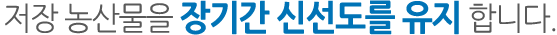 저장 농산물을 장기간 신선도를 유지 합니다.