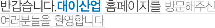 반갑습니다.대이산업 홈페이지를 방문해주신 여러분들을 환영합니다