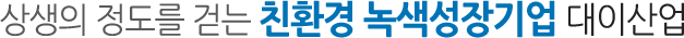 상생의 정도를 걷는 친환경 녹색성장기업 대이산업